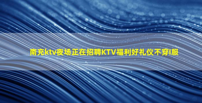 南充ktv夜场正在招聘KTV福利好礼仪不穿I服